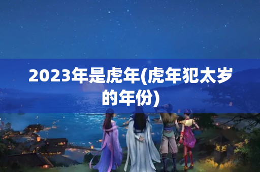 2023年是虎年(虎年犯太岁的年份)