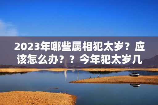 2023年哪些属相犯太岁？应该怎么办？？今年犯太岁几个属相