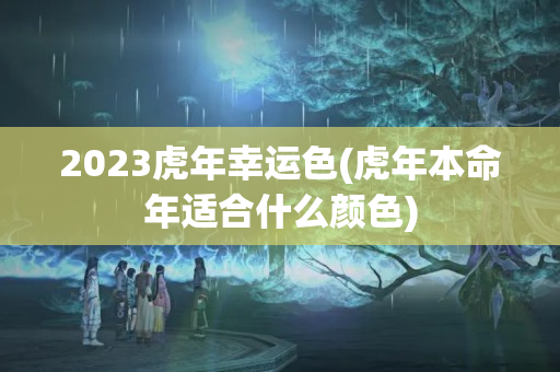 2023虎年幸运色(虎年本命年适合什么颜色)