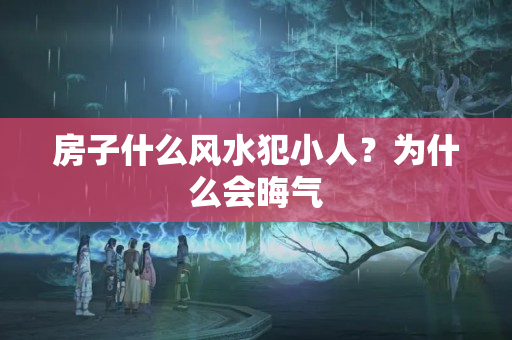 房子什么风水犯小人？为什么会晦气