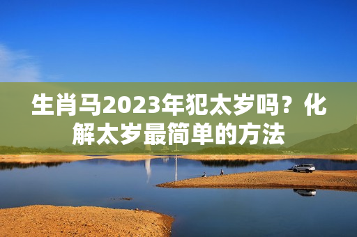 生肖马2023年犯太岁吗？化解太岁最简单的方法