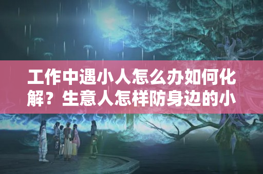 工作中遇小人怎么办如何化解？生意人怎样防身边的小人