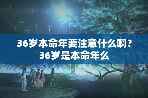 36岁本命年要注意什么啊？36岁是本命年么