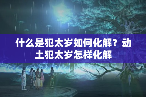 什么是犯太岁如何化解？动土犯太岁怎样化解