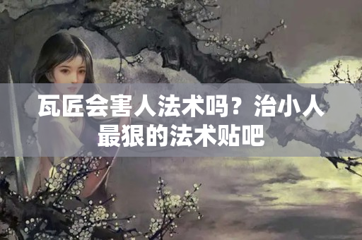 瓦匠会害人法术吗？治小人最狠的法术贴吧