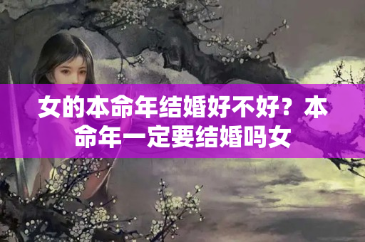 女的本命年结婚好不好？本命年一定要结婚吗女