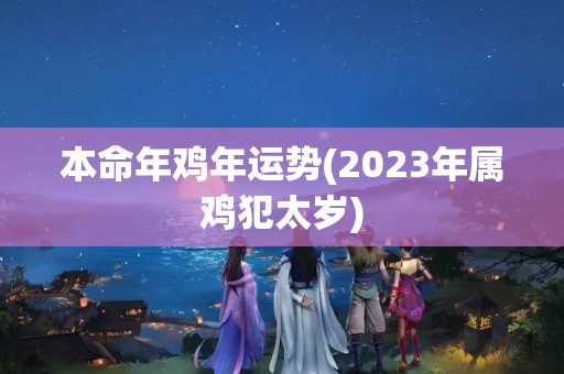 本命年鸡年运势(2023年属鸡犯太岁)