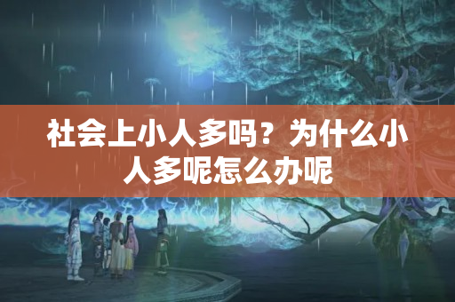 社会上小人多吗？为什么小人多呢怎么办呢