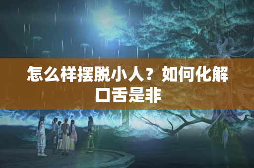 怎么样摆脱小人？如何化解口舌是非