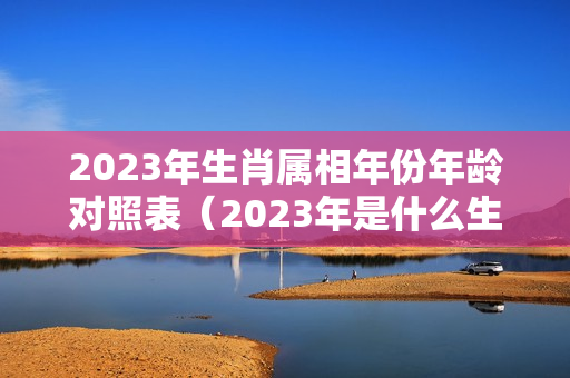 2023年生肖属相年份年龄对照表（2023年是什么生肖年?）