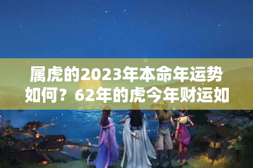 属虎的2023年本命年运势如何？62年的虎今年财运如何