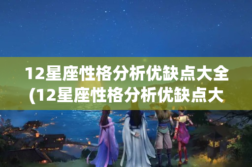 12星座性格分析优缺点大全(12星座性格分析优缺点大全白羊座)