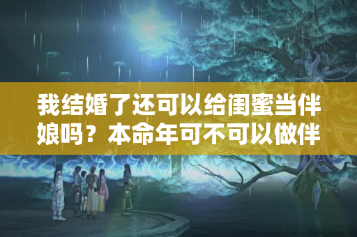 我结婚了还可以给闺蜜当伴娘吗？本命年可不可以做伴娘