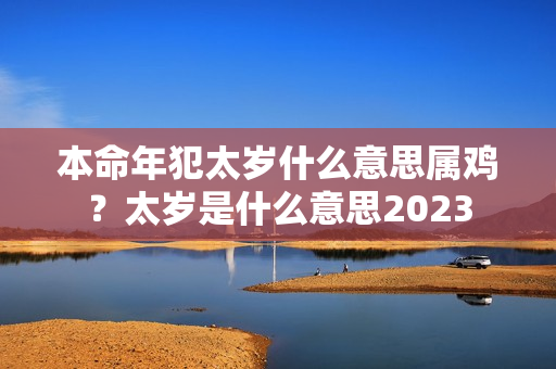 本命年犯太岁什么意思属鸡？太岁是什么意思2023