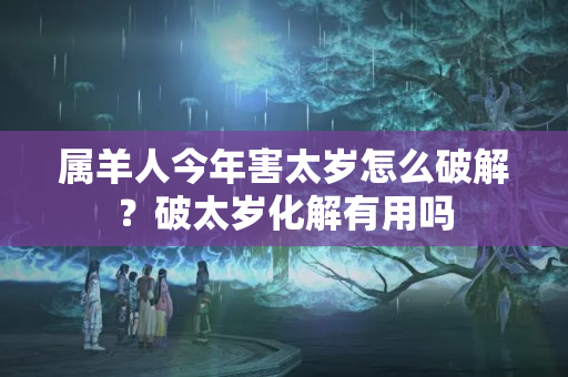 属羊人今年害太岁怎么破解？破太岁化解有用吗