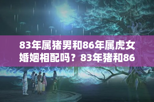 83年属猪男和86年属虎女婚姻相配吗？83年猪和86年虎相配吗