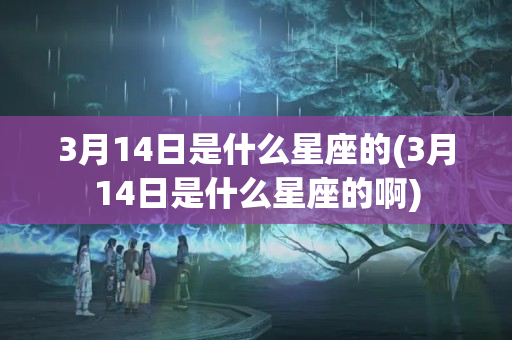 3月14日是什么星座的(3月14日是什么星座的啊)