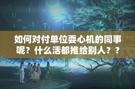 如何对付单位耍心机的同事呢？什么活都推给别人？？小人和你在一个办公室怎么办