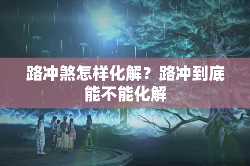 路冲煞怎样化解？路冲到底能不能化解