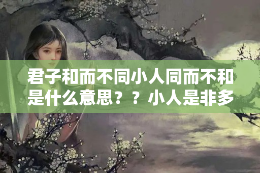 君子和而不同小人同而不和是什么意思？？小人是非多是什么意思