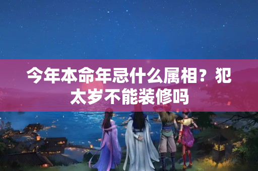 今年本命年忌什么属相？犯太岁不能装修吗