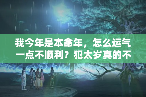 我今年是本命年，怎么运气一点不顺利？犯太岁真的不顺吗