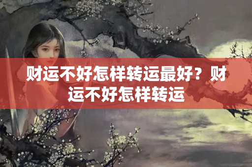 财运不好怎样转运最好？财运不好怎样转运