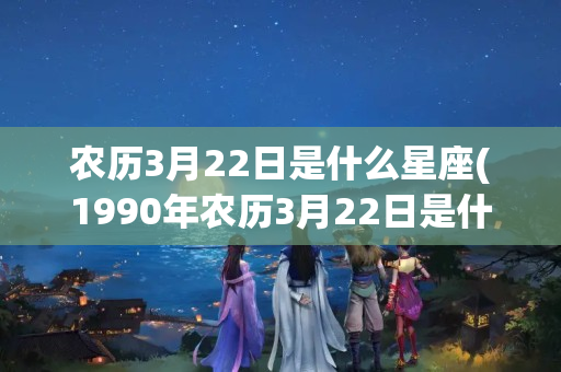 农历3月22日是什么星座(1990年农历3月22日是什么星座)