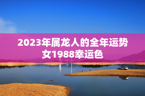 2023年属龙人的全年运势女1988幸运色