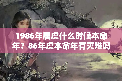 1986年属虎什么时候本命年？86年虎本命年有灾难吗为什么呢