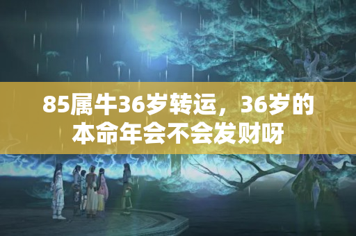 85属牛36岁转运，36岁的本命年会不会发财呀