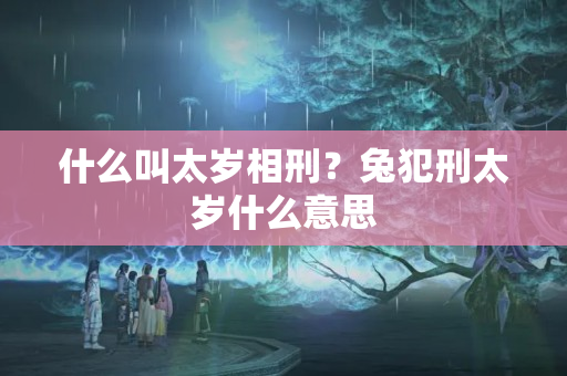 什么叫太岁相刑？兔犯刑太岁什么意思