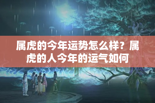 属虎的今年运势怎么样？属虎的人今年的运气如何