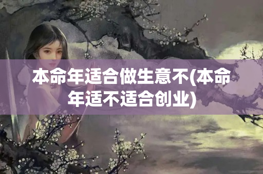 本命年适合做生意不(本命年适不适合创业)