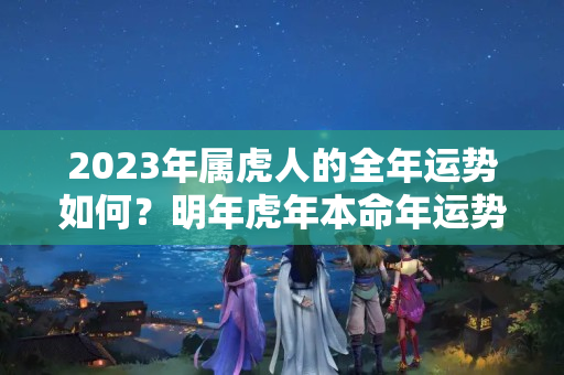 2023年属虎人的全年运势如何？明年虎年本命年运势