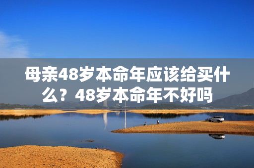 母亲48岁本命年应该给买什么？48岁本命年不好吗