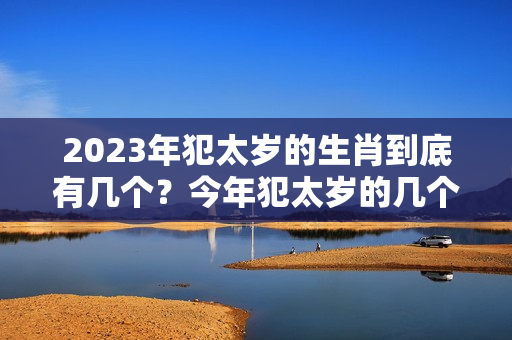 2023年犯太岁的生肖到底有几个？今年犯太岁的几个属相