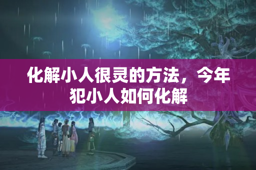 化解小人很灵的方法，今年犯小人如何化解