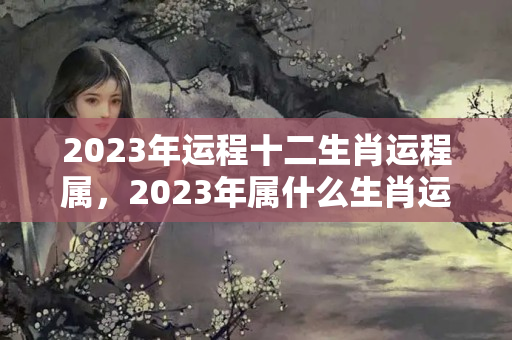 2023年运程十二生肖运程属，2023年属什么生肖运势