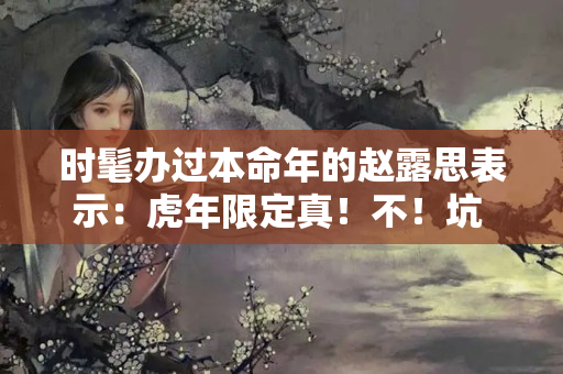 时髦办过本命年的赵露思表示：虎年限定真！不！坑 本命年生意不好怎么办