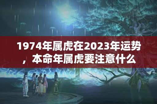 1974年属虎在2023年运势，本命年属虎要注意什么