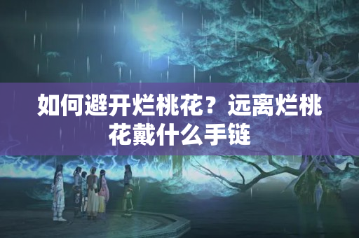 如何避开烂桃花？远离烂桃花戴什么手链