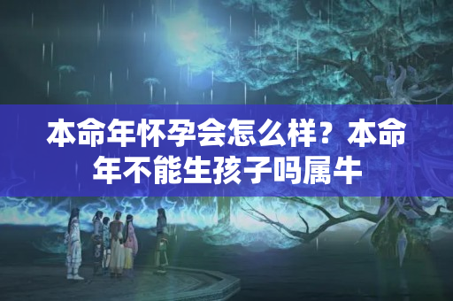 本命年怀孕会怎么样？本命年不能生孩子吗属牛