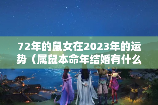 72年的鼠女在2023年的运势（属鼠本命年结婚有什么忌讳）