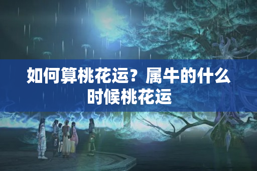 如何算桃花运？属牛的什么时候桃花运