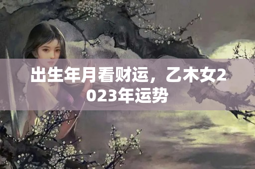 出生年月看财运，乙木女2023年运势