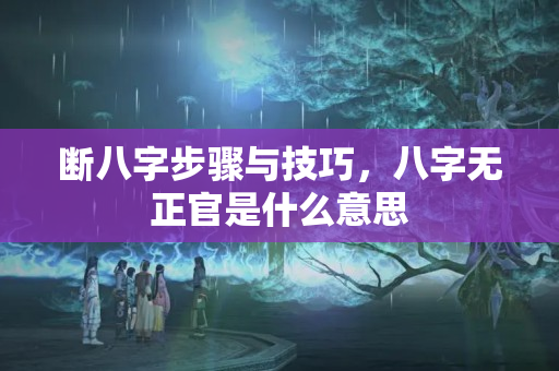 断八字步骤与技巧，八字无正官是什么意思