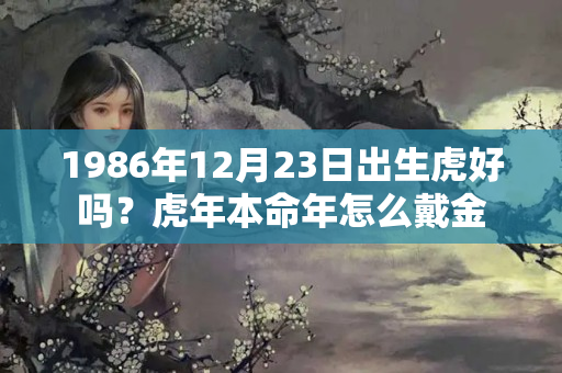 1986年12月23日出生虎好吗？虎年本命年怎么戴金