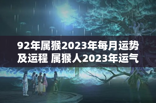 92年属猴2023年每月运势及运程 属猴人2023年运气怎么样