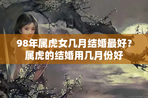 98年属虎女几月结婚最好？属虎的结婚用几月份好